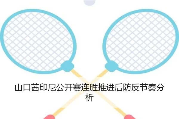 山口茜印尼公开赛连胜推进后防反节奏分析 - kaiyun app
